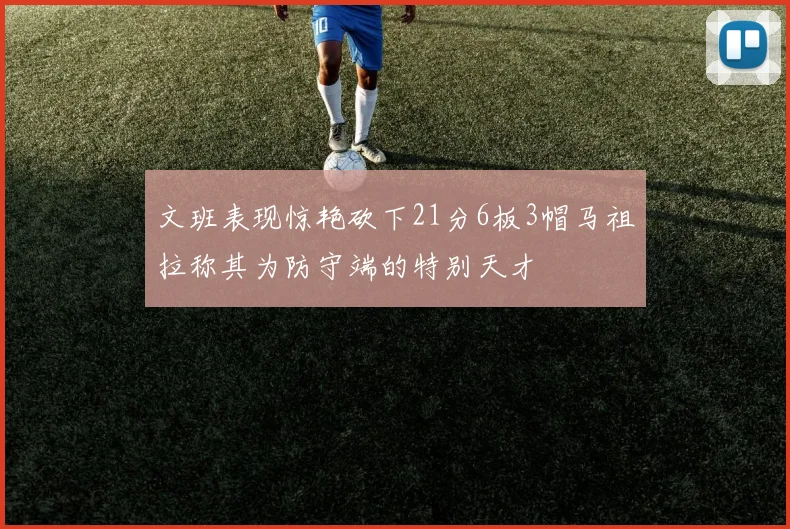 文班表现惊艳砍下21分6板3帽马祖拉称其为防守端的特别天才