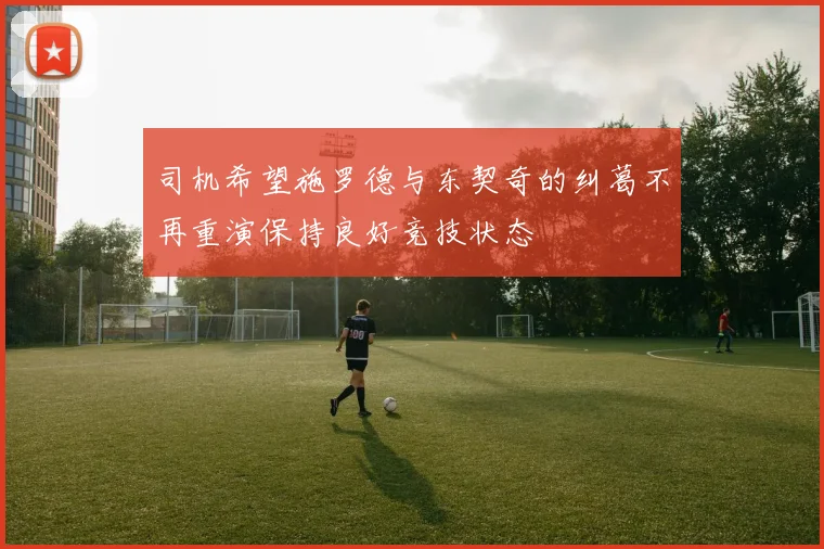 司机希望施罗德与东契奇的纠葛不再重演保持良好竞技状态