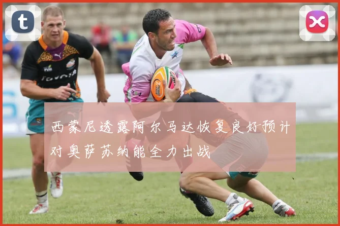 西蒙尼透露阿尔马达恢复良好预计对奥萨苏纳能全力出战