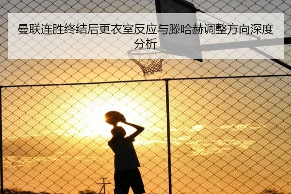 曼联连胜终结后更衣室反应与滕哈赫调整方向深度分析 | mksports